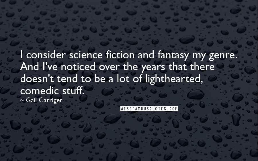 Gail Carriger Quotes: I consider science fiction and fantasy my genre. And I've noticed over the years that there doesn't tend to be a lot of lighthearted, comedic stuff.