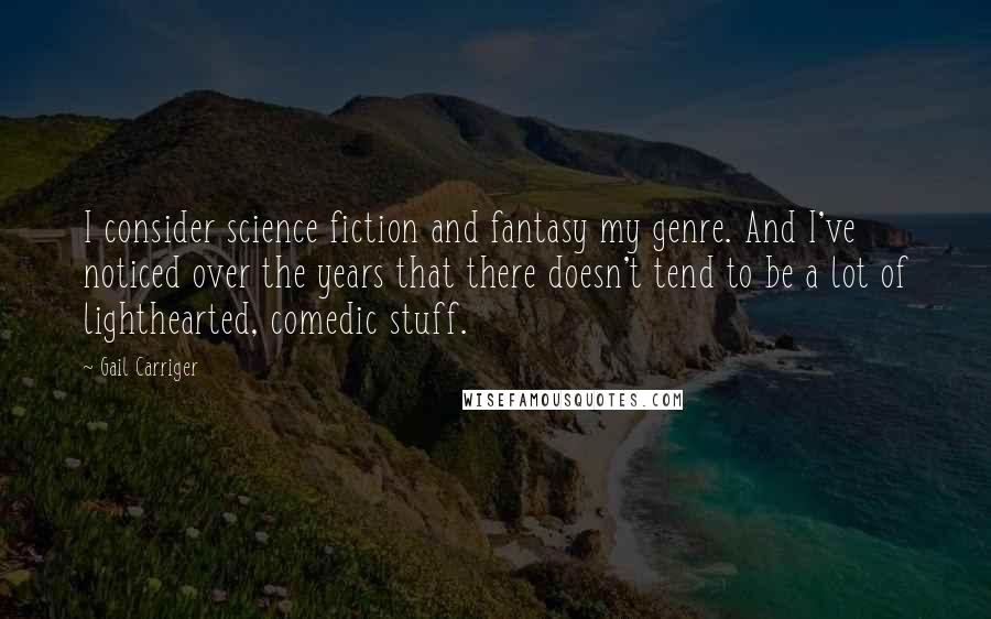 Gail Carriger Quotes: I consider science fiction and fantasy my genre. And I've noticed over the years that there doesn't tend to be a lot of lighthearted, comedic stuff.