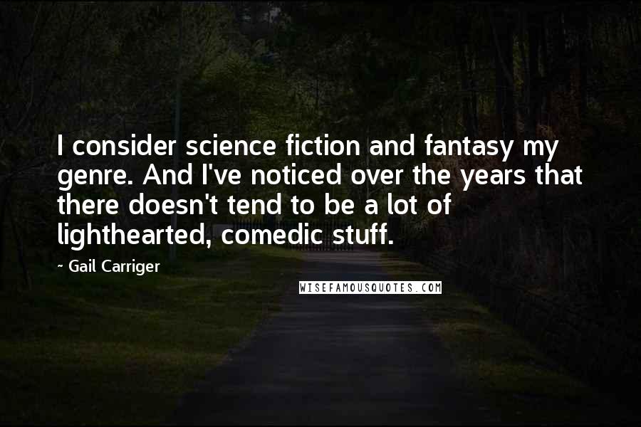 Gail Carriger Quotes: I consider science fiction and fantasy my genre. And I've noticed over the years that there doesn't tend to be a lot of lighthearted, comedic stuff.