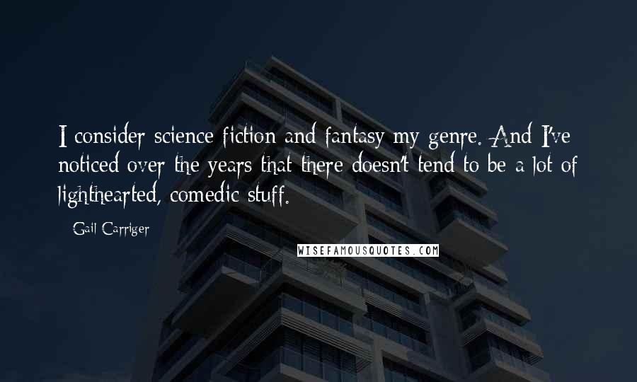 Gail Carriger Quotes: I consider science fiction and fantasy my genre. And I've noticed over the years that there doesn't tend to be a lot of lighthearted, comedic stuff.