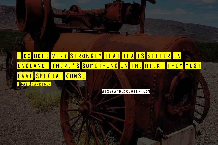 Gail Carriger Quotes: I do hold very strongly that tea is better in England. There's something in the milk. They must have special cows.