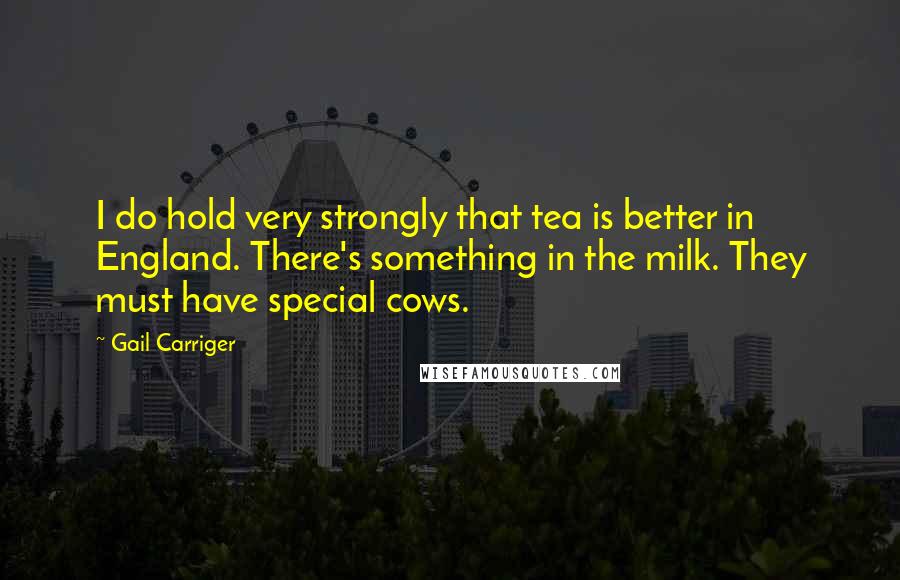 Gail Carriger Quotes: I do hold very strongly that tea is better in England. There's something in the milk. They must have special cows.