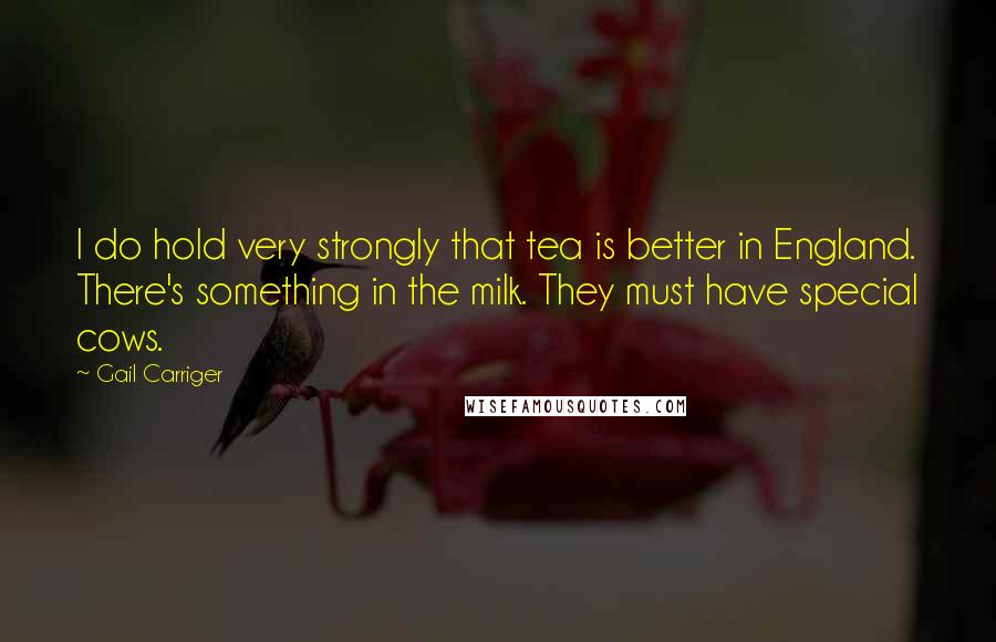 Gail Carriger Quotes: I do hold very strongly that tea is better in England. There's something in the milk. They must have special cows.