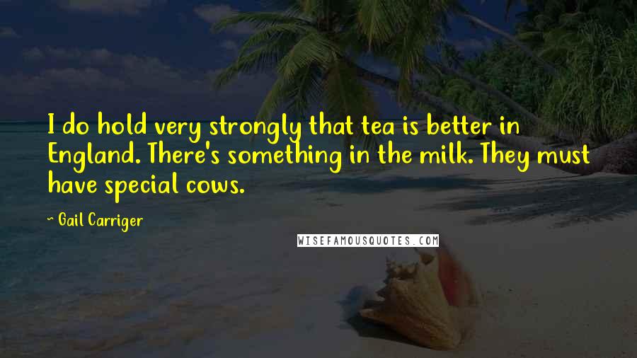 Gail Carriger Quotes: I do hold very strongly that tea is better in England. There's something in the milk. They must have special cows.