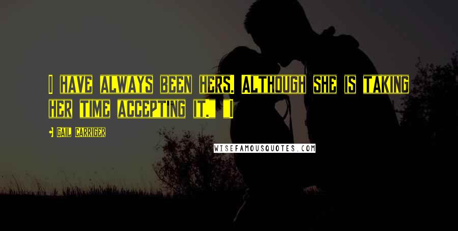 Gail Carriger Quotes: I have always been hers. Although she is taking her time accepting it." "I