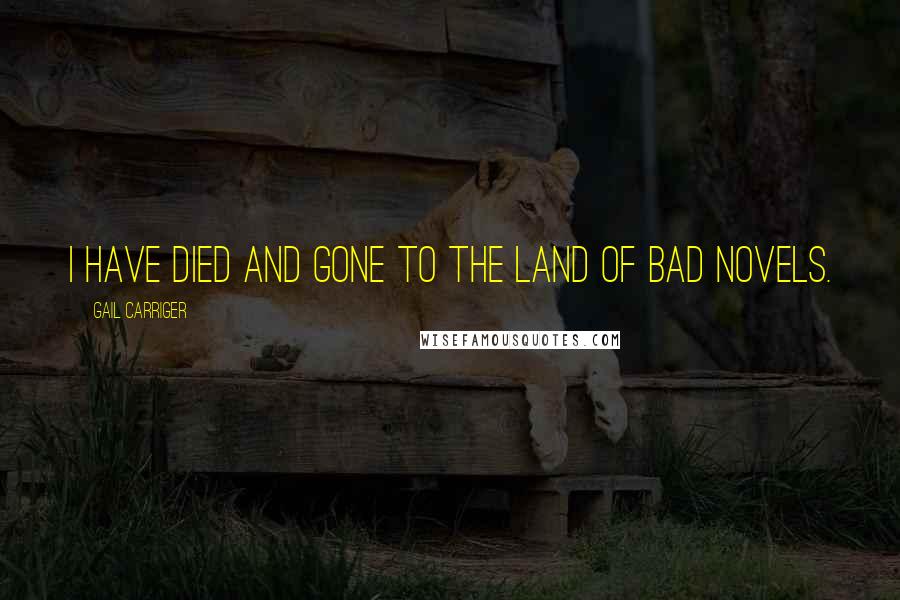 Gail Carriger Quotes: I have died and gone to the land of bad novels.