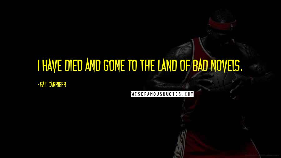 Gail Carriger Quotes: I have died and gone to the land of bad novels.