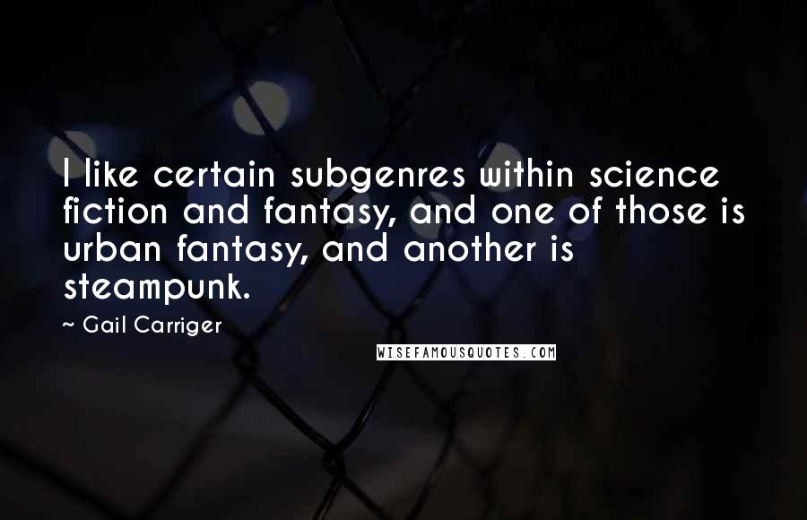 Gail Carriger Quotes: I like certain subgenres within science fiction and fantasy, and one of those is urban fantasy, and another is steampunk.