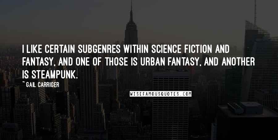 Gail Carriger Quotes: I like certain subgenres within science fiction and fantasy, and one of those is urban fantasy, and another is steampunk.
