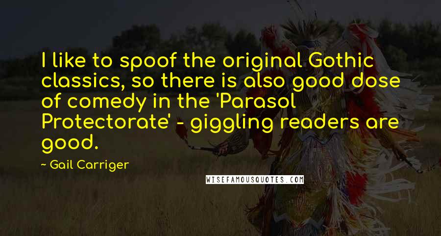 Gail Carriger Quotes: I like to spoof the original Gothic classics, so there is also good dose of comedy in the 'Parasol Protectorate' - giggling readers are good.