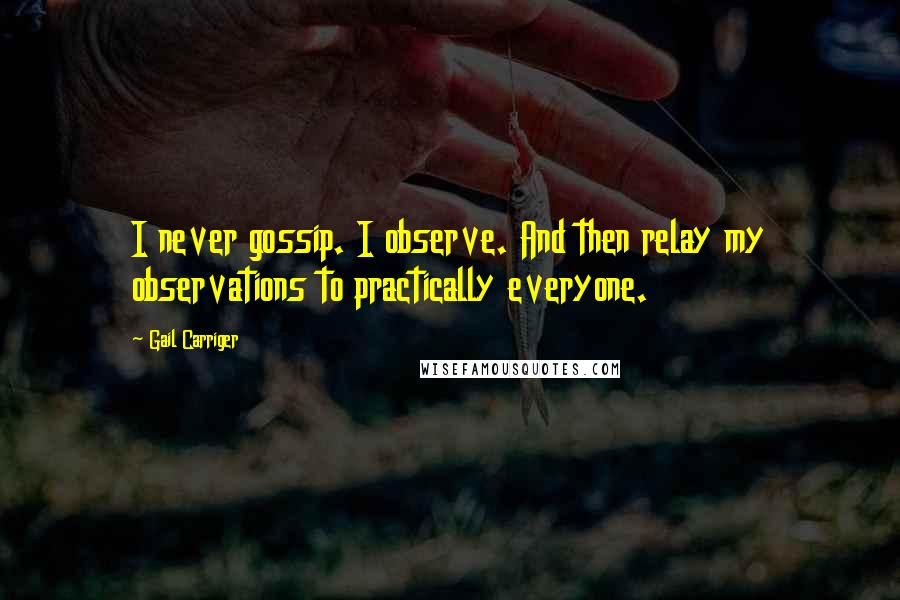 Gail Carriger Quotes: I never gossip. I observe. And then relay my observations to practically everyone.