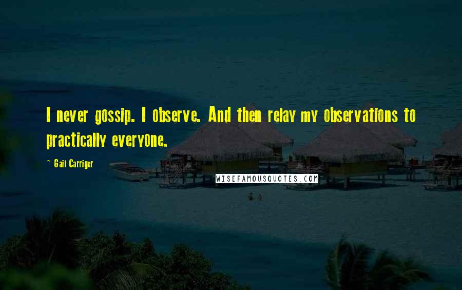 Gail Carriger Quotes: I never gossip. I observe. And then relay my observations to practically everyone.