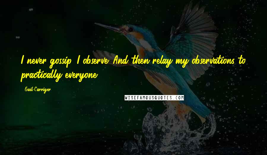 Gail Carriger Quotes: I never gossip. I observe. And then relay my observations to practically everyone.