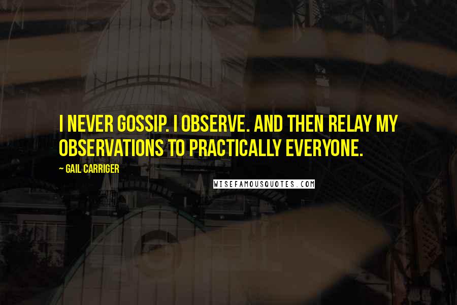 Gail Carriger Quotes: I never gossip. I observe. And then relay my observations to practically everyone.