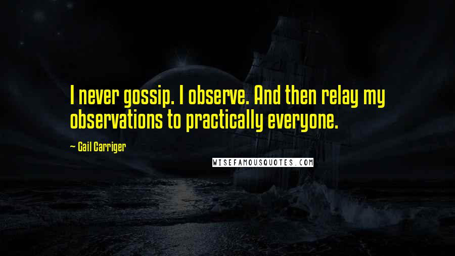 Gail Carriger Quotes: I never gossip. I observe. And then relay my observations to practically everyone.