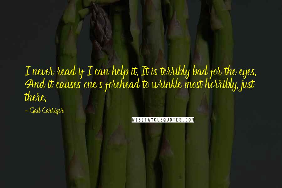 Gail Carriger Quotes: I never read if I can help it. It is terribly bad for the eyes. And it causes one's forehead to wrinkle most horribly, just there.