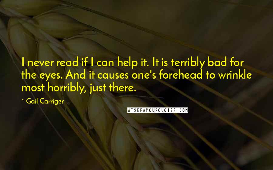 Gail Carriger Quotes: I never read if I can help it. It is terribly bad for the eyes. And it causes one's forehead to wrinkle most horribly, just there.