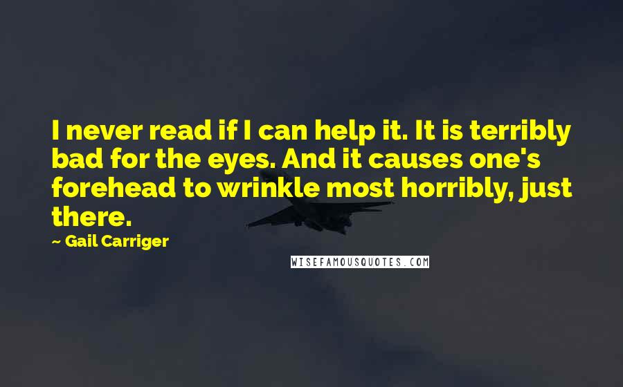 Gail Carriger Quotes: I never read if I can help it. It is terribly bad for the eyes. And it causes one's forehead to wrinkle most horribly, just there.