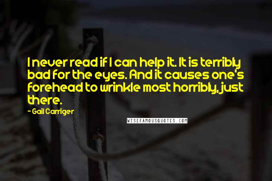 Gail Carriger Quotes: I never read if I can help it. It is terribly bad for the eyes. And it causes one's forehead to wrinkle most horribly, just there.