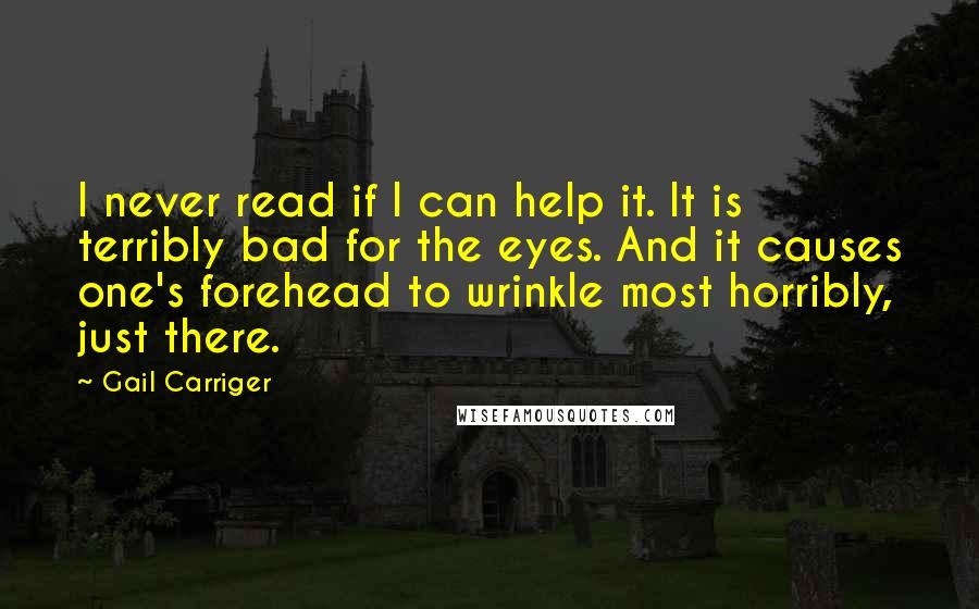 Gail Carriger Quotes: I never read if I can help it. It is terribly bad for the eyes. And it causes one's forehead to wrinkle most horribly, just there.