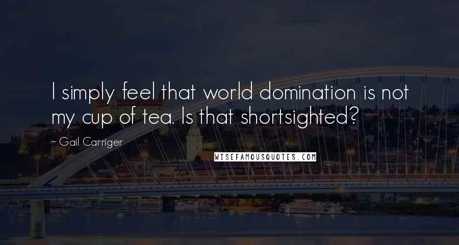 Gail Carriger Quotes: I simply feel that world domination is not my cup of tea. Is that shortsighted?