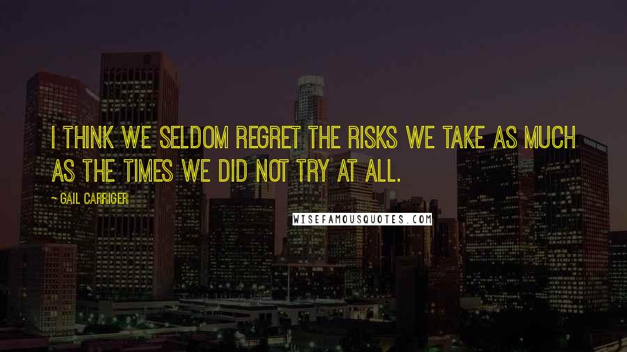 Gail Carriger Quotes: I think we seldom regret the risks we take as much as the times we did not try at all.