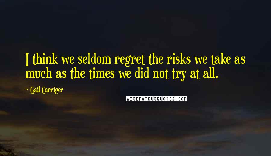 Gail Carriger Quotes: I think we seldom regret the risks we take as much as the times we did not try at all.