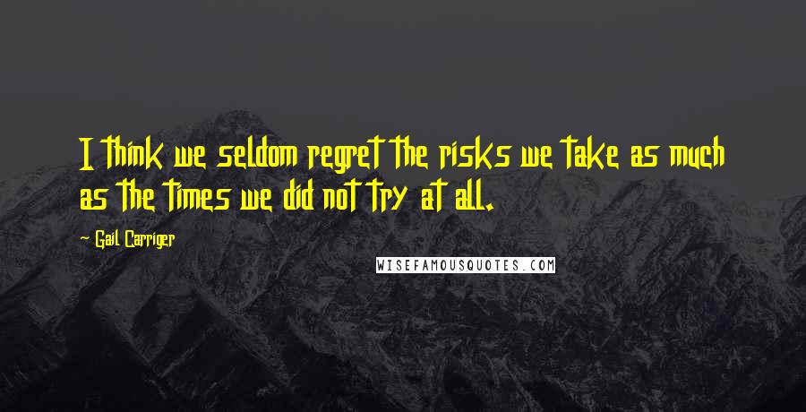 Gail Carriger Quotes: I think we seldom regret the risks we take as much as the times we did not try at all.