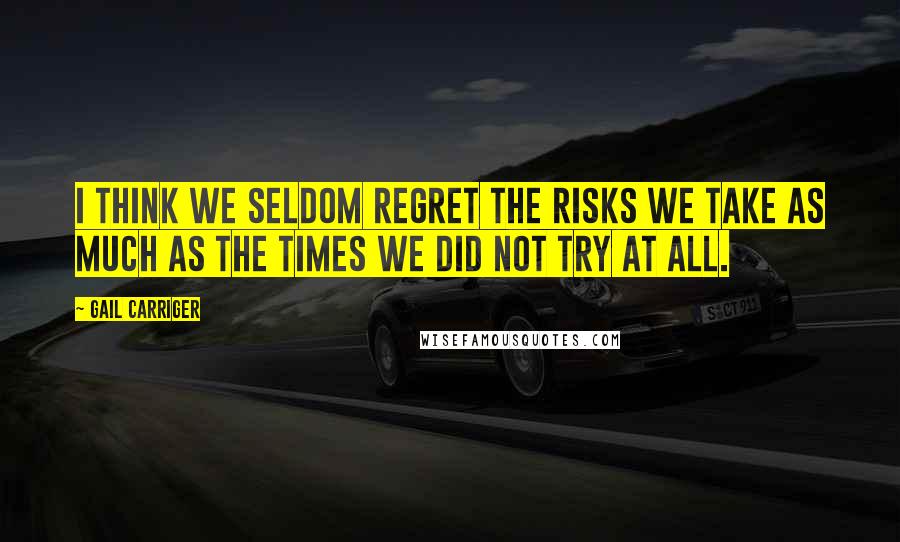 Gail Carriger Quotes: I think we seldom regret the risks we take as much as the times we did not try at all.