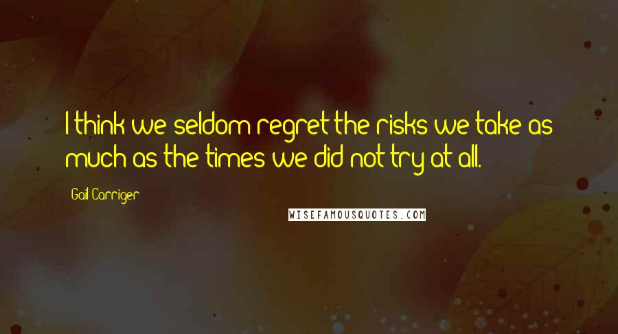 Gail Carriger Quotes: I think we seldom regret the risks we take as much as the times we did not try at all.