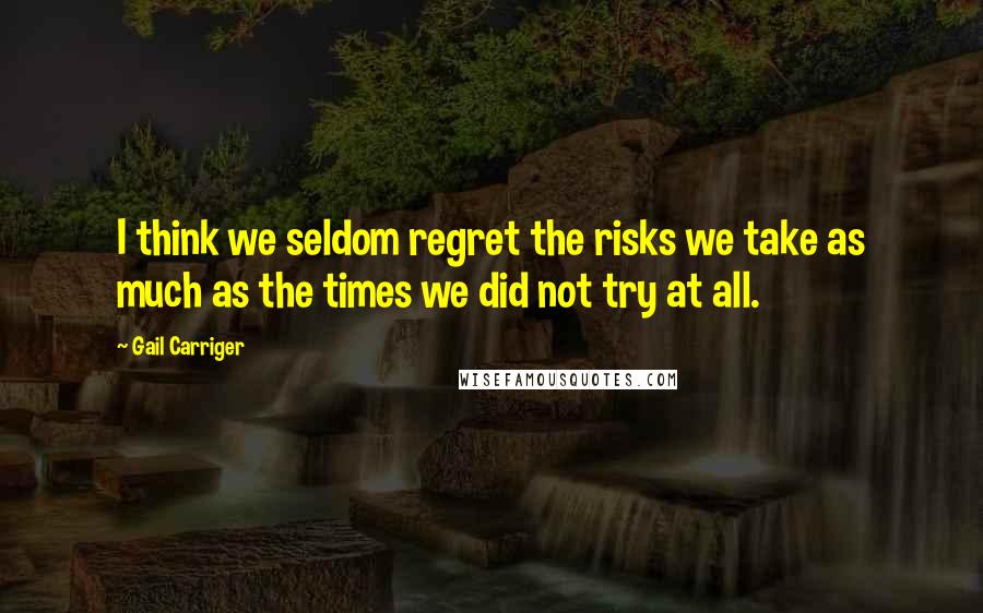 Gail Carriger Quotes: I think we seldom regret the risks we take as much as the times we did not try at all.
