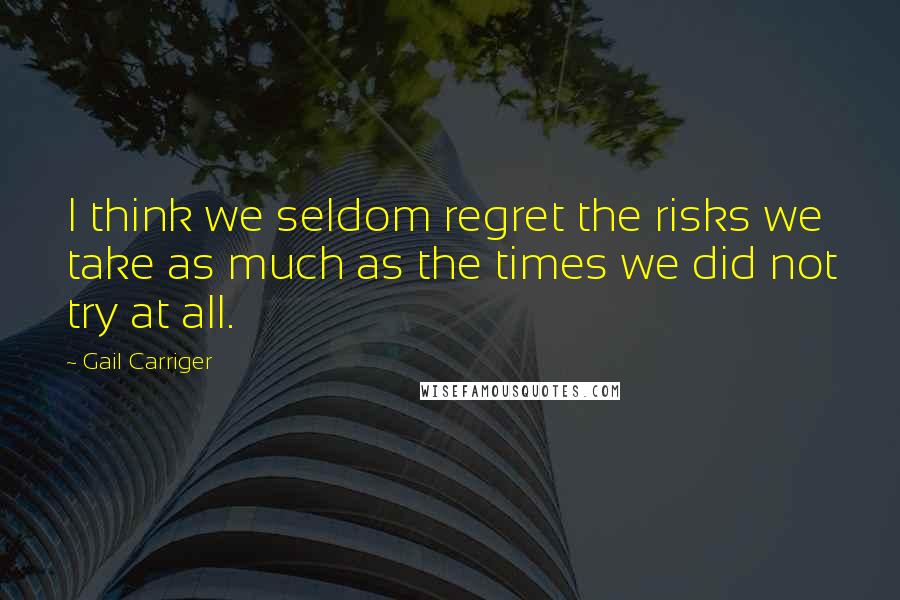 Gail Carriger Quotes: I think we seldom regret the risks we take as much as the times we did not try at all.