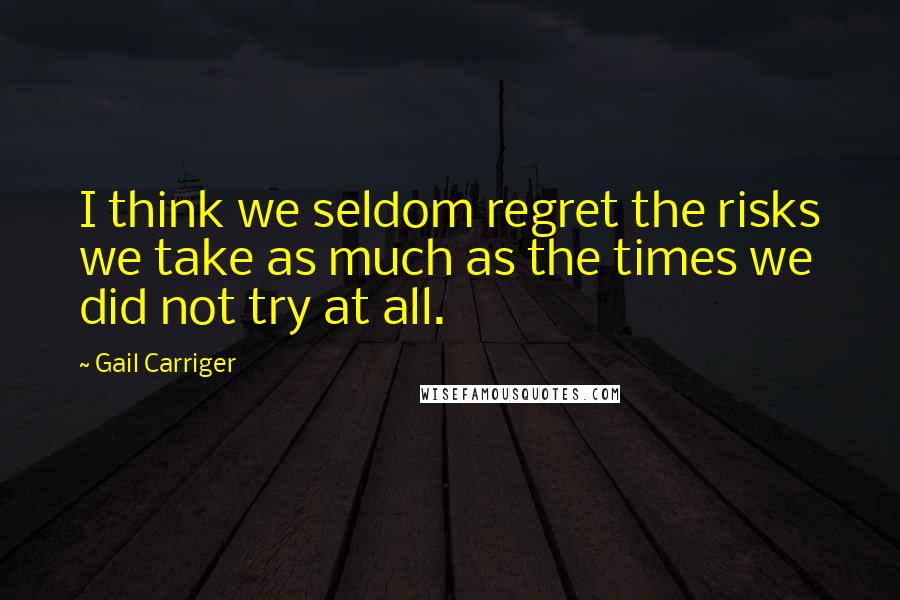 Gail Carriger Quotes: I think we seldom regret the risks we take as much as the times we did not try at all.