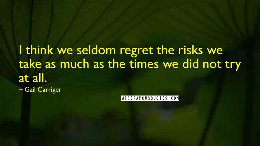 Gail Carriger Quotes: I think we seldom regret the risks we take as much as the times we did not try at all.