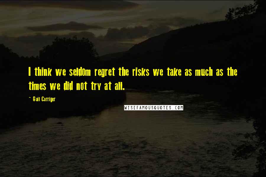 Gail Carriger Quotes: I think we seldom regret the risks we take as much as the times we did not try at all.