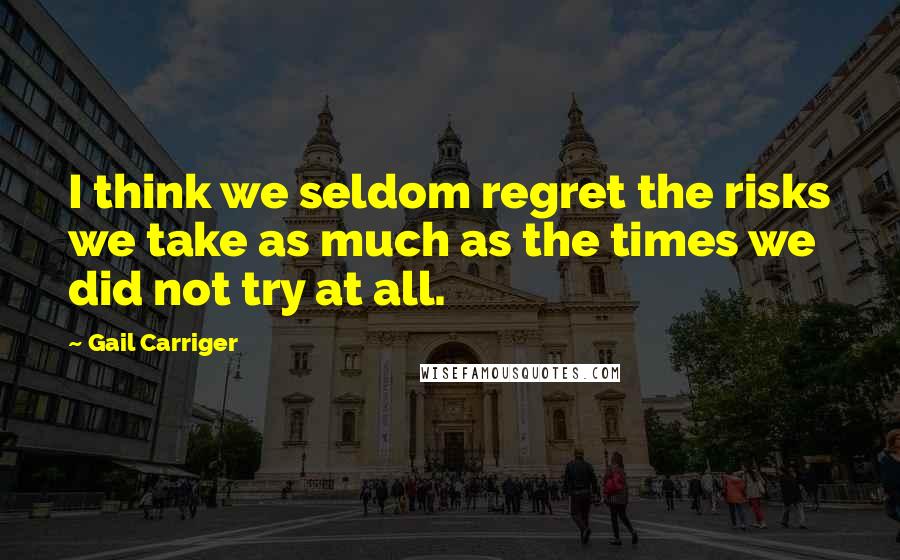 Gail Carriger Quotes: I think we seldom regret the risks we take as much as the times we did not try at all.