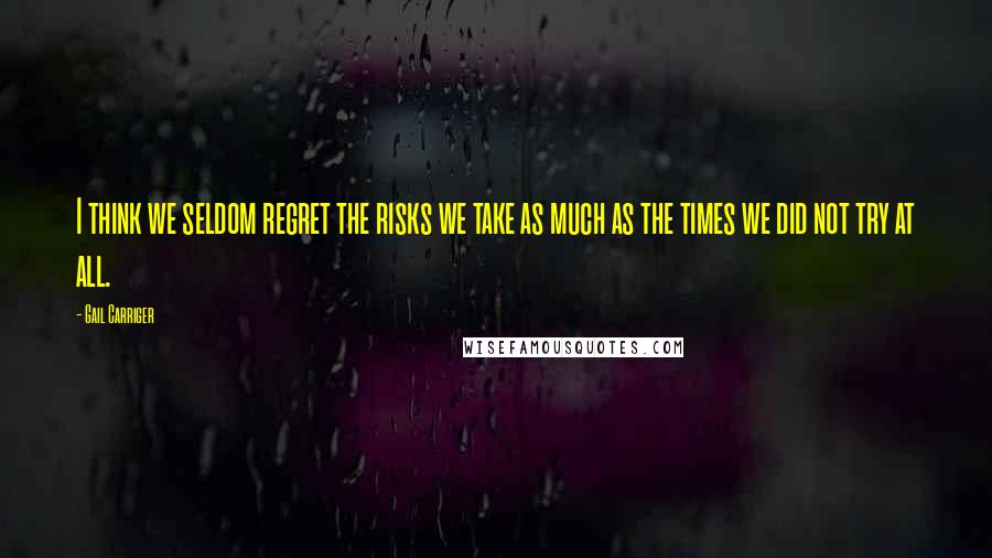 Gail Carriger Quotes: I think we seldom regret the risks we take as much as the times we did not try at all.