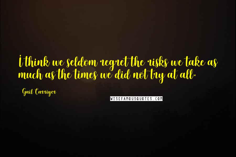 Gail Carriger Quotes: I think we seldom regret the risks we take as much as the times we did not try at all.