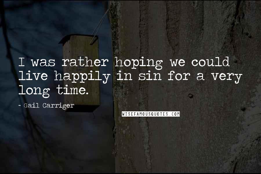 Gail Carriger Quotes: I was rather hoping we could live happily in sin for a very long time.