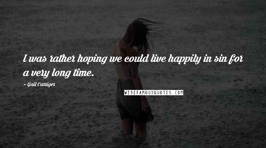 Gail Carriger Quotes: I was rather hoping we could live happily in sin for a very long time.
