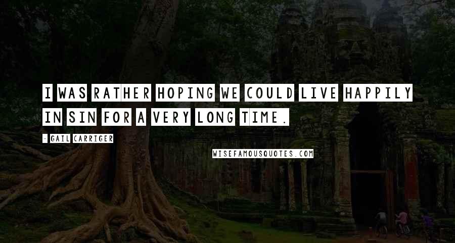 Gail Carriger Quotes: I was rather hoping we could live happily in sin for a very long time.