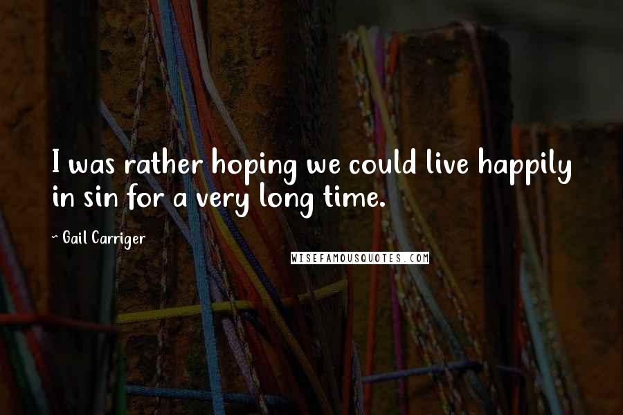 Gail Carriger Quotes: I was rather hoping we could live happily in sin for a very long time.