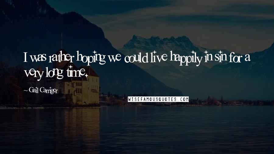 Gail Carriger Quotes: I was rather hoping we could live happily in sin for a very long time.