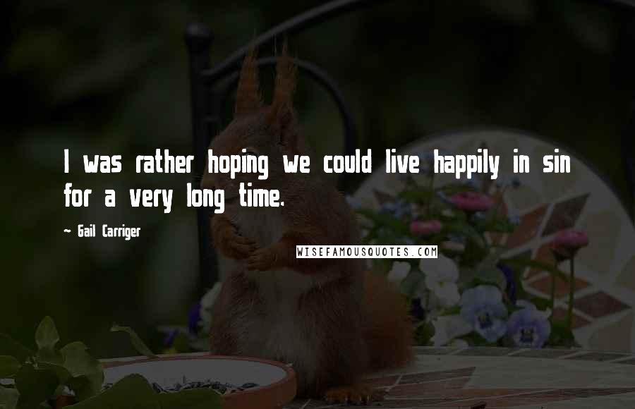Gail Carriger Quotes: I was rather hoping we could live happily in sin for a very long time.
