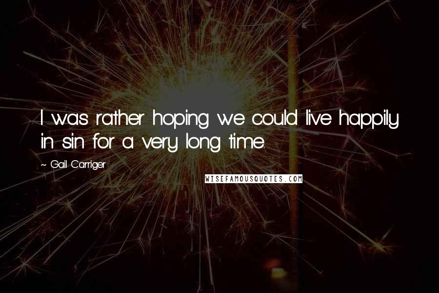 Gail Carriger Quotes: I was rather hoping we could live happily in sin for a very long time.