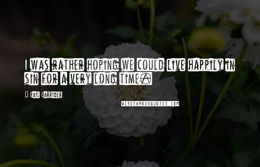 Gail Carriger Quotes: I was rather hoping we could live happily in sin for a very long time.