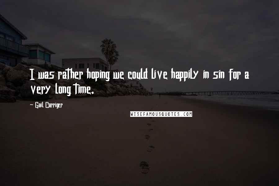 Gail Carriger Quotes: I was rather hoping we could live happily in sin for a very long time.