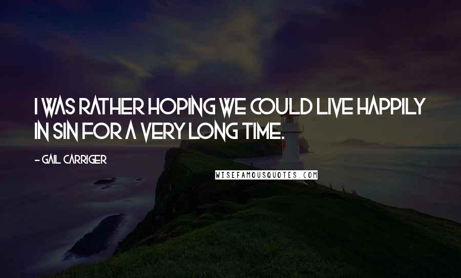 Gail Carriger Quotes: I was rather hoping we could live happily in sin for a very long time.