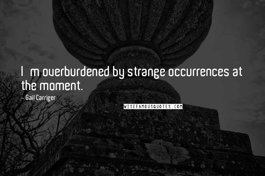 Gail Carriger Quotes: I'm overburdened by strange occurrences at the moment.