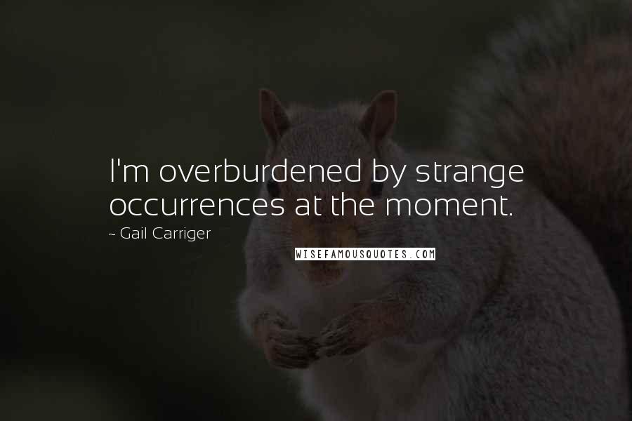 Gail Carriger Quotes: I'm overburdened by strange occurrences at the moment.